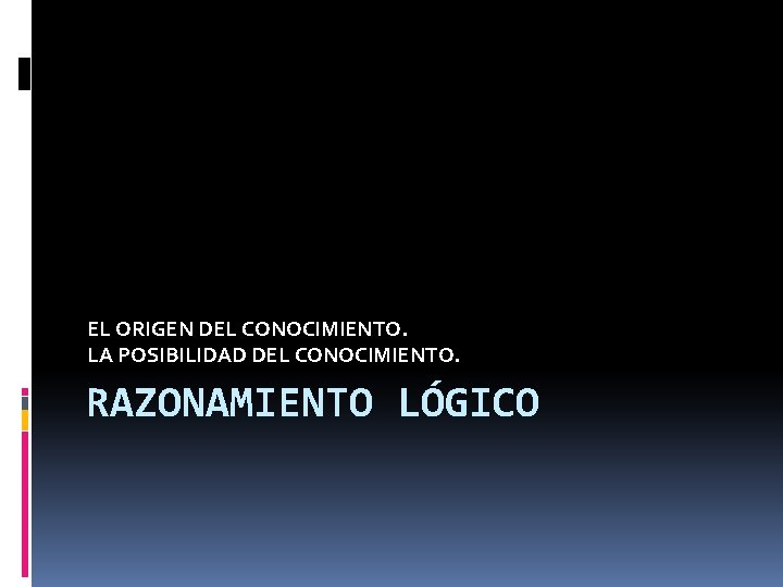 EL ORIGEN DEL CONOCIMIENTO. LA POSIBILIDAD DEL CONOCIMIENTO. RAZONAMIENTO LÓGICO 