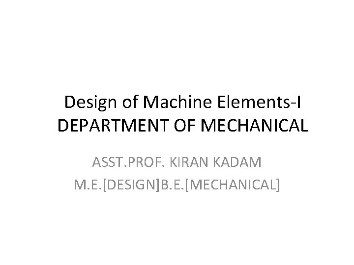 Design of Machine Elements-I DEPARTMENT OF MECHANICAL ASST. PROF. KIRAN KADAM M. E. [DESIGN]B.