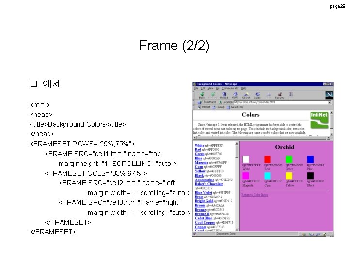 page 29 Frame (2/2) q 예제 <html> <head> <title>Background Colors</title> </head> <FRAMESET ROWS="25%, 75%"> page 29 Frame (2/2) q 예제 <html> <head> <title>Background Colors</title> </head> <FRAMESET ROWS="25%, 75%">