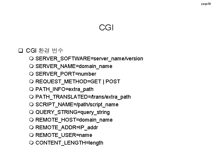 page 39 CGI q CGI 환경 변수 m SERVER_SOFTWARE=server_name/version m SERVER_NAME=domain_name m SERVER_PORT=number m page 39 CGI q CGI 환경 변수 m SERVER_SOFTWARE=server_name/version m SERVER_NAME=domain_name m SERVER_PORT=number m