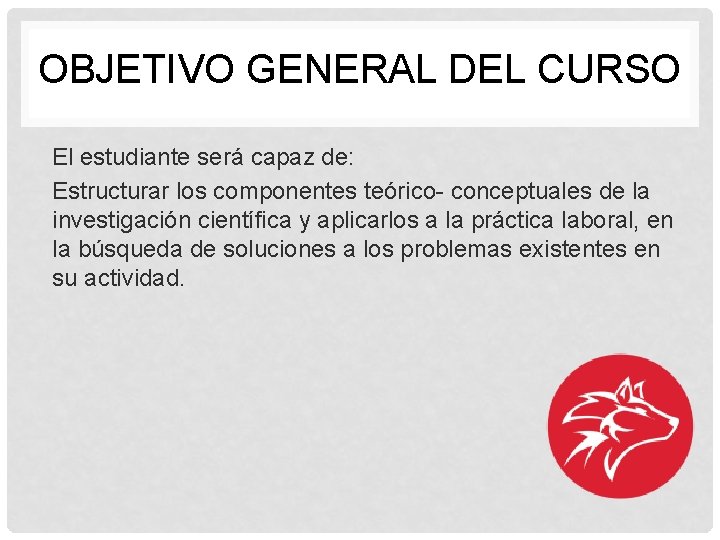 OBJETIVO GENERAL DEL CURSO El estudiante será capaz de: Estructurar los componentes teórico- conceptuales