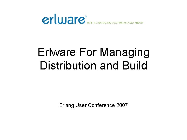 Erlware For Managing Distribution and Build Erlang User Conference 2007 