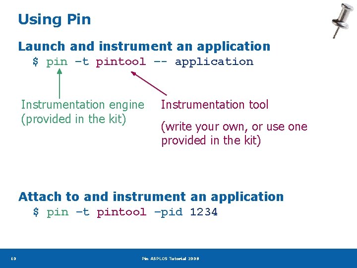 Using Pin Launch and instrument an application $ pin –t pintool –- application Instrumentation