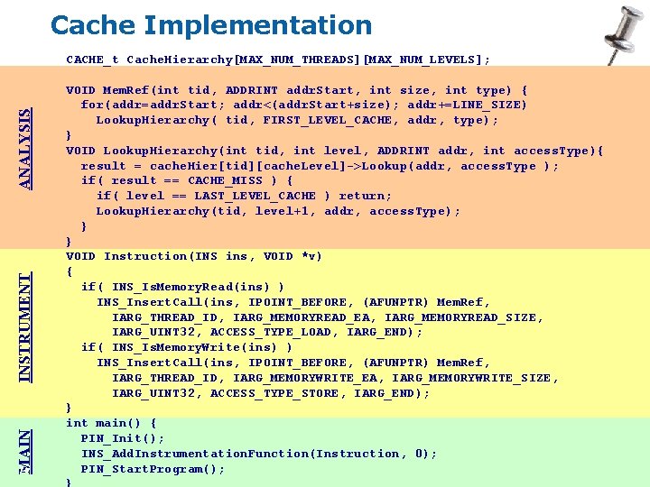 Cache Implementation MAIN INSTRUMENT ANALYSIS CACHE_t Cache. Hierarchy[MAX_NUM_THREADS][MAX_NUM_LEVELS]; 70 VOID Mem. Ref(int tid, ADDRINT