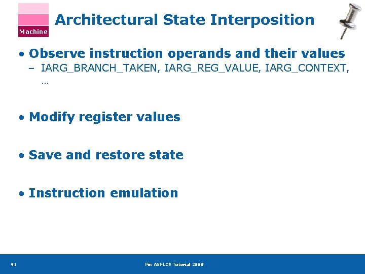 Machine Architectural State Interposition • Observe instruction operands and their values – IARG_BRANCH_TAKEN, IARG_REG_VALUE,