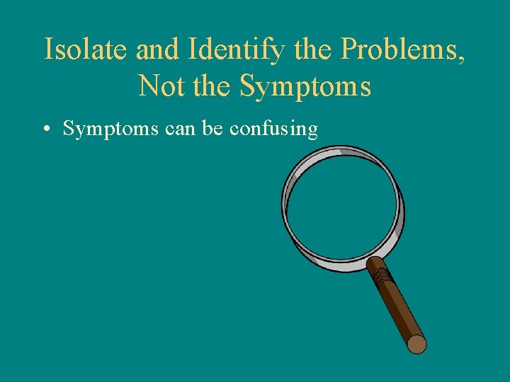 Isolate and Identify the Problems, Not the Symptoms • Symptoms can be confusing 