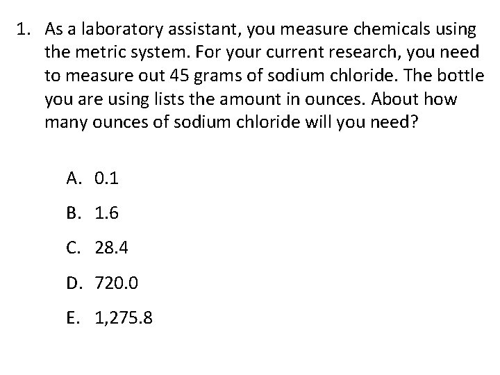 1. As a laboratory assistant, you measure chemicals using the metric system. For your