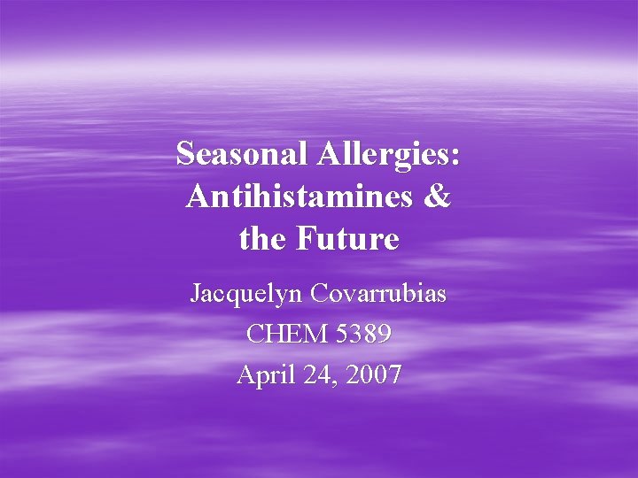 Seasonal Allergies: Antihistamines & the Future Jacquelyn Covarrubias CHEM 5389 April 24, 2007 