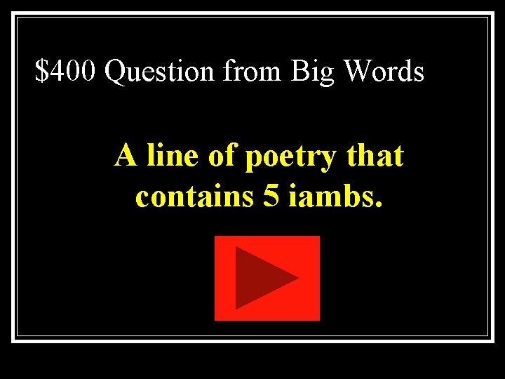 $400 Question from Big Words A line of poetry that contains 5 iambs. $400 Question from Big Words A line of poetry that contains 5 iambs.