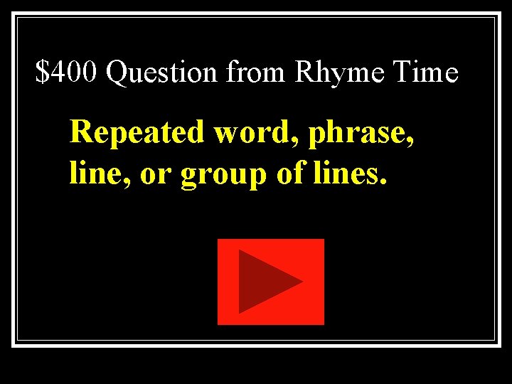 $400 Question from Rhyme Time Repeated word, phrase, line, or group of lines. $400 Question from Rhyme Time Repeated word, phrase, line, or group of lines.
