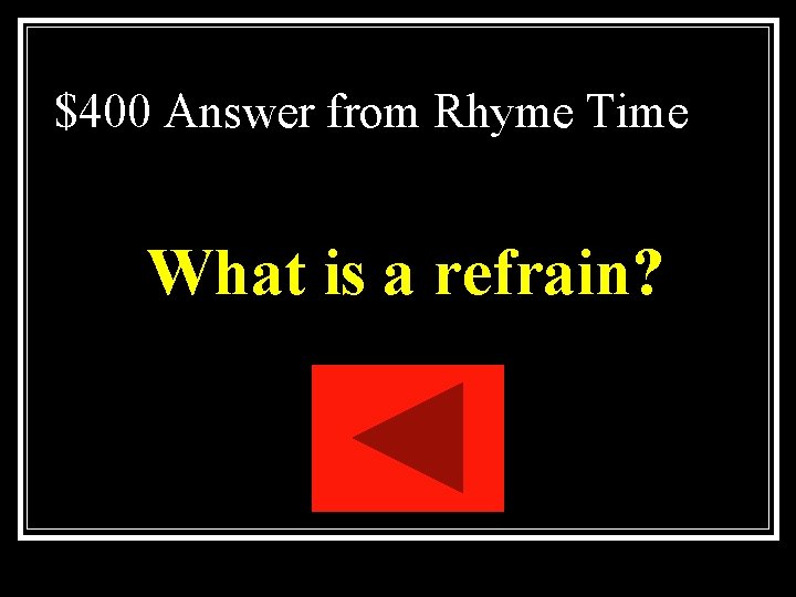 $400 Answer from Rhyme Time What is a refrain? $400 Answer from Rhyme Time What is a refrain?