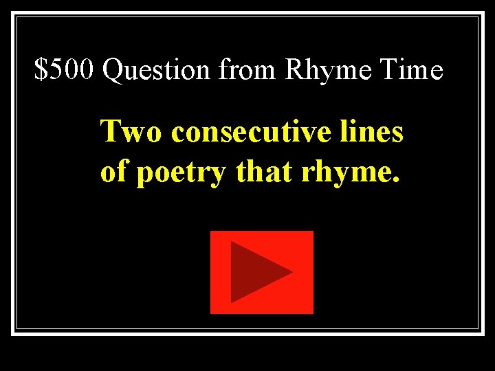 $500 Question from Rhyme Time Two consecutive lines of poetry that rhyme. $500 Question from Rhyme Time Two consecutive lines of poetry that rhyme.