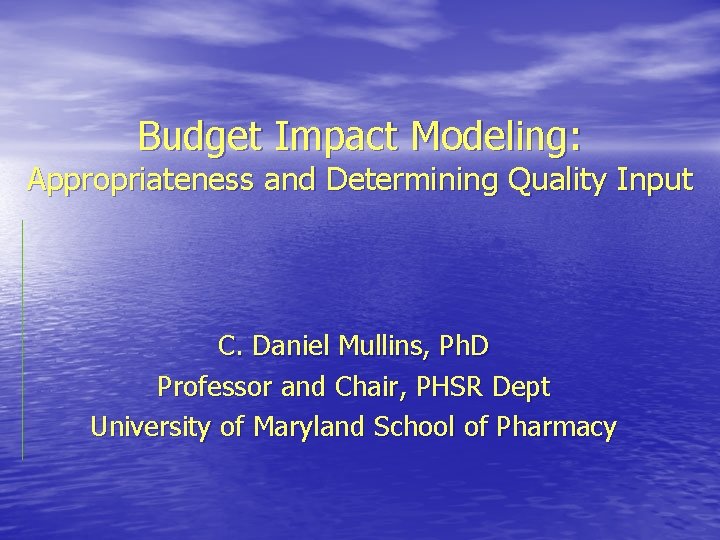 Budget Impact Modeling: Appropriateness and Determining Quality Input C. Daniel Mullins, Ph. D Professor