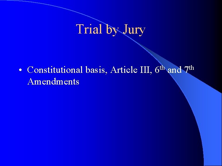 Trial by Jury • Constitutional basis, Article III, 6 th and 7 th Amendments Trial by Jury • Constitutional basis, Article III, 6 th and 7 th Amendments