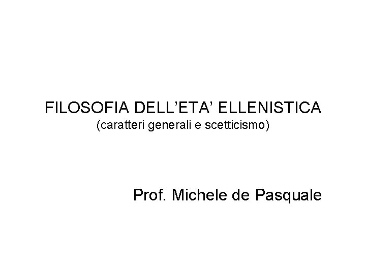 FILOSOFIA DELL’ETA’ ELLENISTICA (caratteri generali e scetticismo) Prof. Michele de Pasquale 