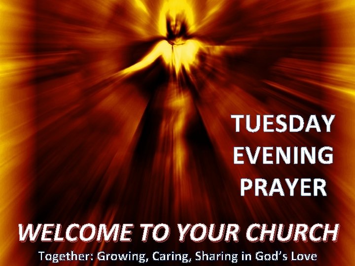 TUESDAY EVENING PRAYER WELCOME TO YOUR CHURCH Together: Growing, Caring, Sharing in God’s Love