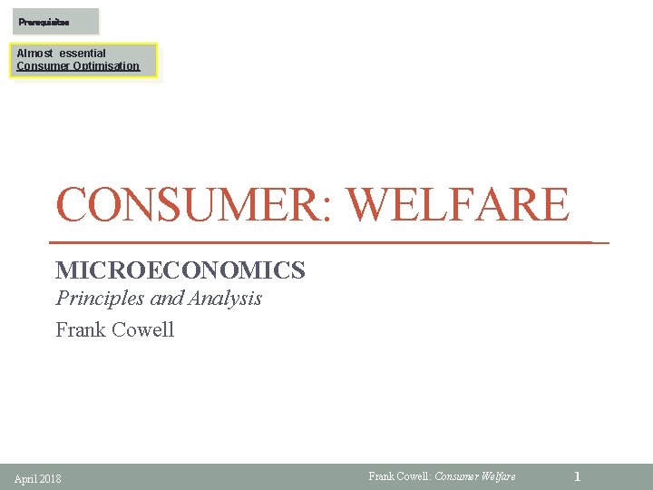 Prerequisites Almost essential Consumer Optimisation CONSUMER: WELFARE MICROECONOMICS Principles and Analysis Frank Cowell April
