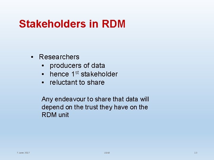 Stakeholders in RDM • Researchers • producers of data • hence 1 st stakeholder