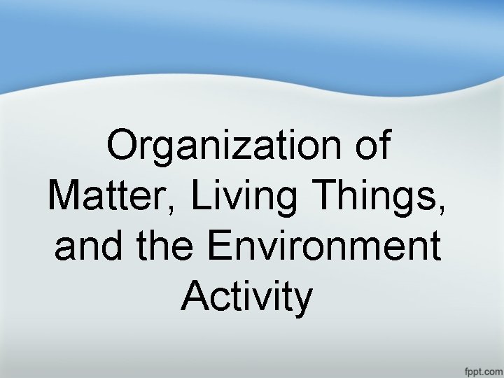 Organization of Matter, Living Things, and the Environment Activity 