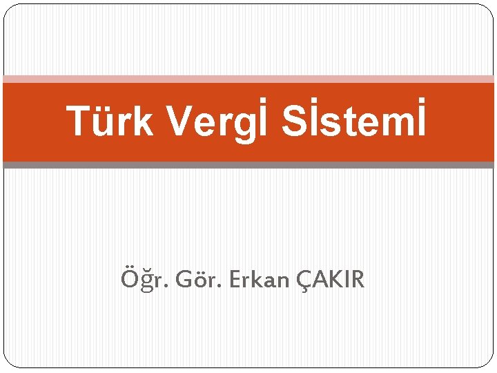 Türk Vergİ Sİstemİ Öğr. Gör. Erkan ÇAKIR 