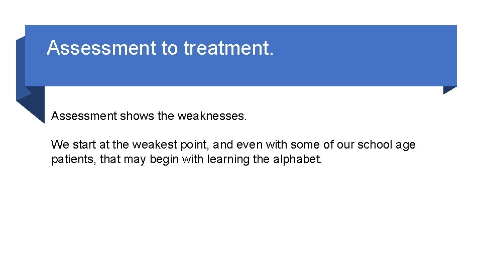 Assessment to treatment. Assessment shows the weaknesses. We start at the weakest point, and