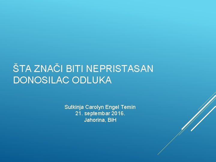 ŠTA ZNAČI BITI NEPRISTASAN DONOSILAC ODLUKA Sutkinja Carolyn Engel Temin 21. septembar 2016. Jahorina,