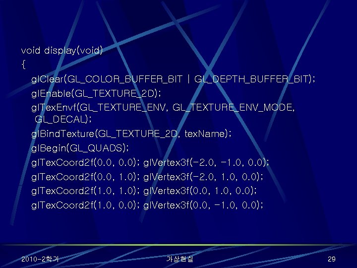 void display(void) { gl. Clear(GL_COLOR_BUFFER_BIT | GL_DEPTH_BUFFER_BIT); gl. Enable(GL_TEXTURE_2 D); gl. Tex. Envf(GL_TEXTURE_ENV, GL_TEXTURE_ENV_MODE,