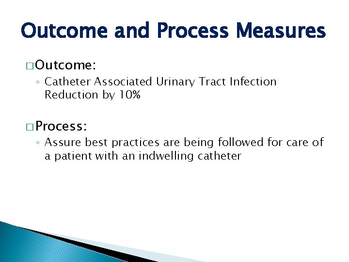 Outcome and Process Measures � Outcome: ◦ Catheter Associated Urinary Tract Infection Reduction by