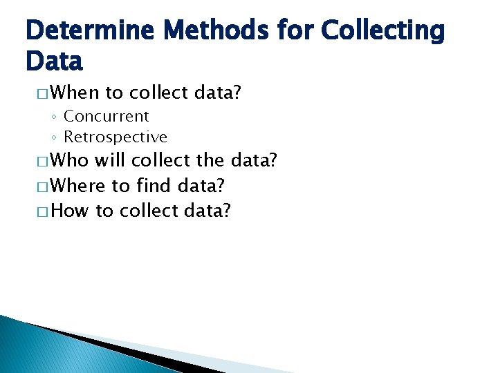 Determine Methods for Collecting Data � When to collect data? ◦ Concurrent ◦ Retrospective