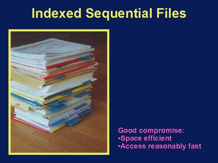 Indexed Sequential Files Good compromise: • Space efficient • Access reasonably fast 