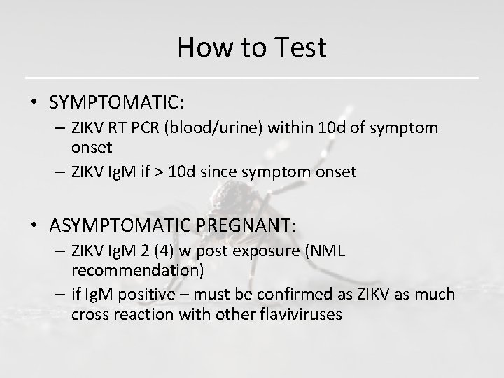 How to Test • SYMPTOMATIC: – ZIKV RT PCR (blood/urine) within 10 d of