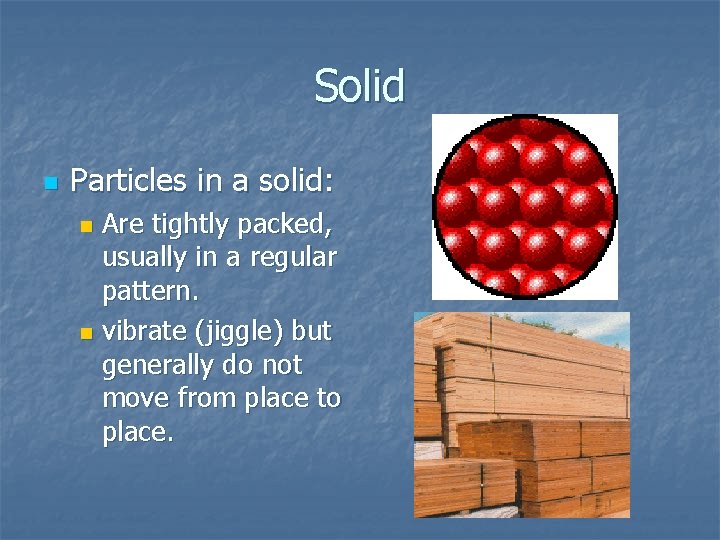 Solid n Particles in a solid: Are tightly packed, usually in a regular pattern. Solid n Particles in a solid: Are tightly packed, usually in a regular pattern.