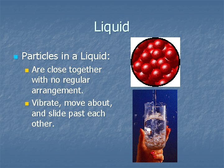 Liquid n Particles in a Liquid: Are close together with no regular arrangement. n Liquid n Particles in a Liquid: Are close together with no regular arrangement. n