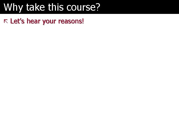Why take this course? ã Let’s hear your reasons! 