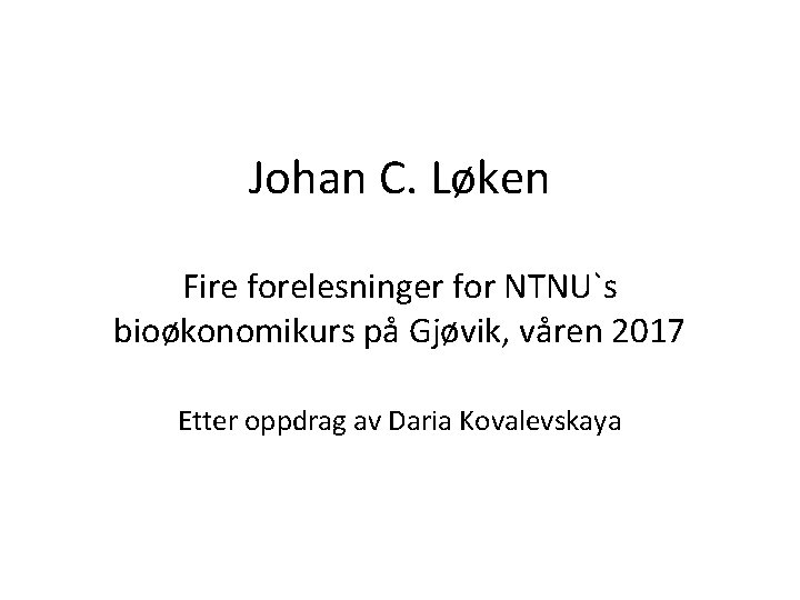 Johan C. Løken Fire forelesninger for NTNU`s bioøkonomikurs på Gjøvik, våren 2017 Etter oppdrag