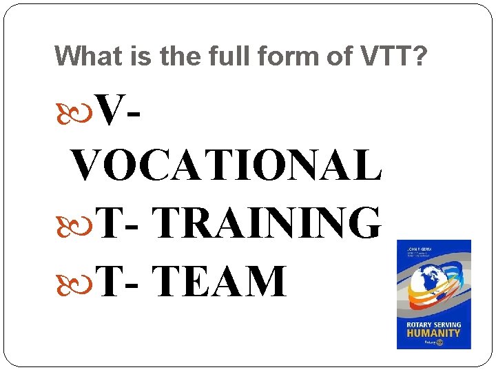 What is the full form of VTT? V- VOCATIONAL T- TRAINING T- TEAM 