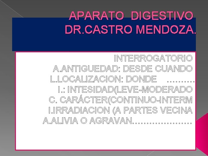 APARATO DIGESTIVO DR. CASTRO MENDOZA. INTERROGATORIO A. ANTIGUEDAD: DESDE CUANDO L. LOCALIZACION: DONDE ………. APARATO DIGESTIVO DR. CASTRO MENDOZA. INTERROGATORIO A. ANTIGUEDAD: DESDE CUANDO L. LOCALIZACION: DONDE ……….