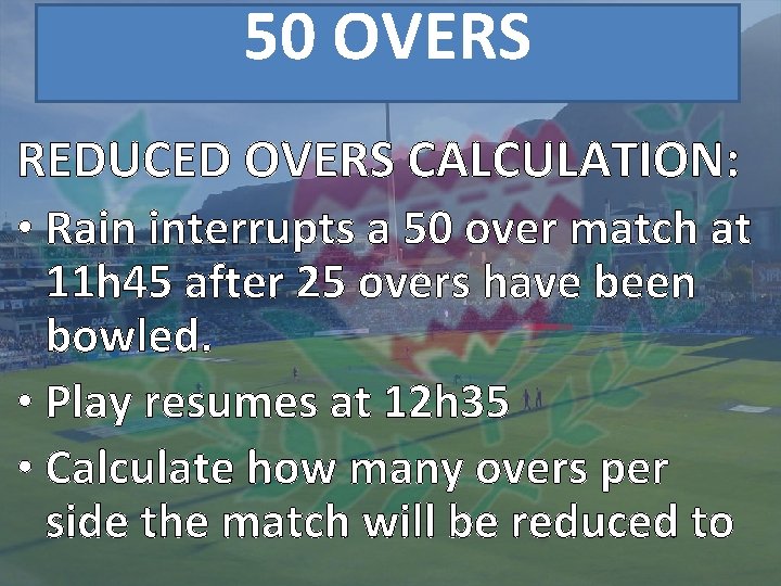 50 OVERS REDUCED OVERS CALCULATION: • Rain interrupts a 50 over match at 11