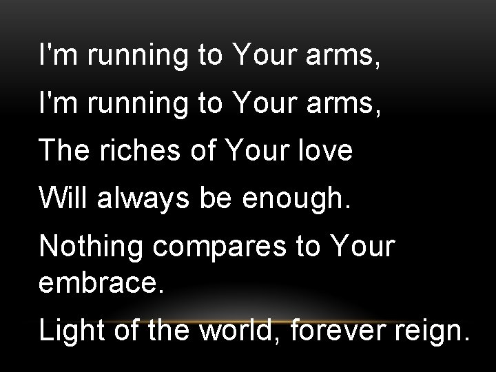 I'm running to Your arms, The riches of Your love Will always be enough.