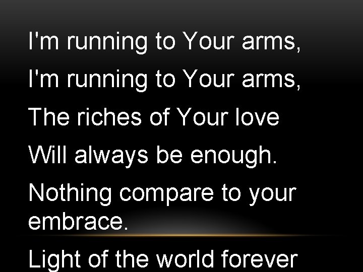 I'm running to Your arms, The riches of Your love Will always be enough.