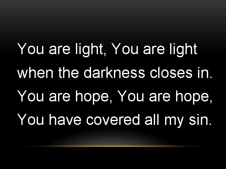 You are light, You are light when the darkness closes in. You are hope,