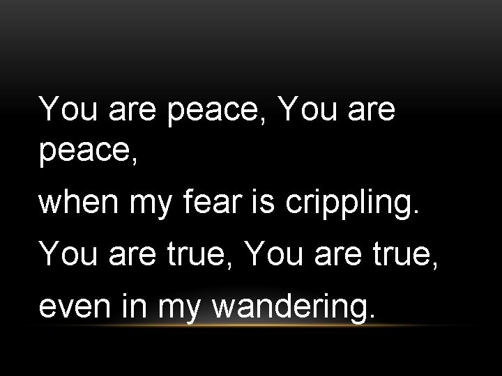 You are peace, when my fear is crippling. You are true, even in my