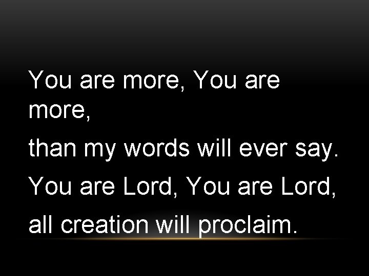 You are more, than my words will ever say. You are Lord, all creation