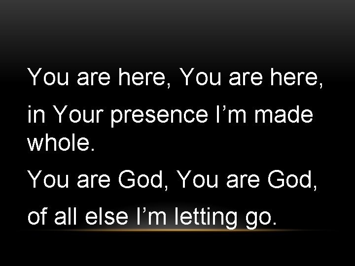 You are here, in Your presence I’m made whole. You are God, of all