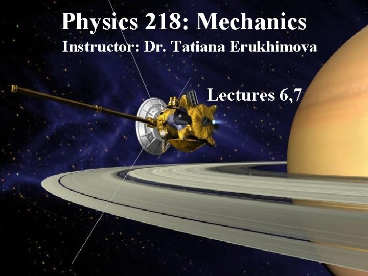 Physics 218: Mechanics Instructor: Dr. Tatiana Erukhimova Lectures 6, 7 