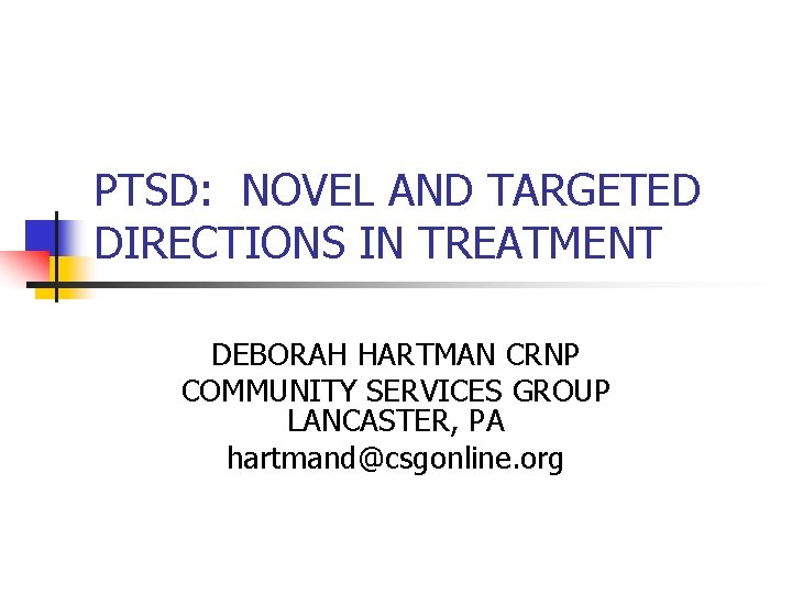 PTSD: NOVEL AND TARGETED DIRECTIONS IN TREATMENT DEBORAH HARTMAN CRNP COMMUNITY SERVICES GROUP LANCASTER,