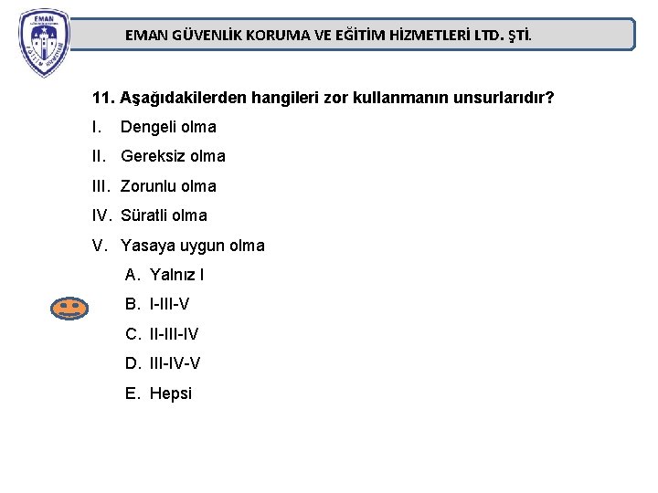 EMAN GÜVENLİK KORUMA VE EĞİTİM HİZMETLERİ LTD. ŞTİ. 11. Aşağıdakilerden hangileri zor kullanmanın unsurlarıdır? EMAN GÜVENLİK KORUMA VE EĞİTİM HİZMETLERİ LTD. ŞTİ. 11. Aşağıdakilerden hangileri zor kullanmanın unsurlarıdır?