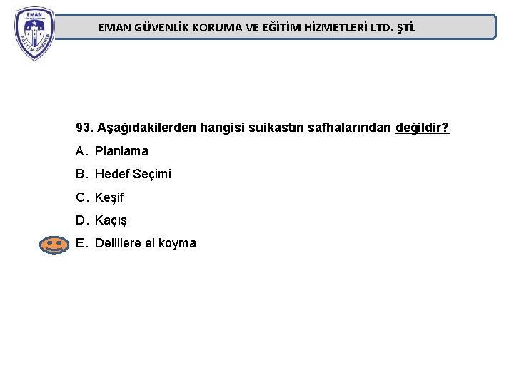 EMAN GÜVENLİK KORUMA VE EĞİTİM HİZMETLERİ LTD. ŞTİ. 93. Aşağıdakilerden hangisi suikastın safhalarından değildir? EMAN GÜVENLİK KORUMA VE EĞİTİM HİZMETLERİ LTD. ŞTİ. 93. Aşağıdakilerden hangisi suikastın safhalarından değildir?