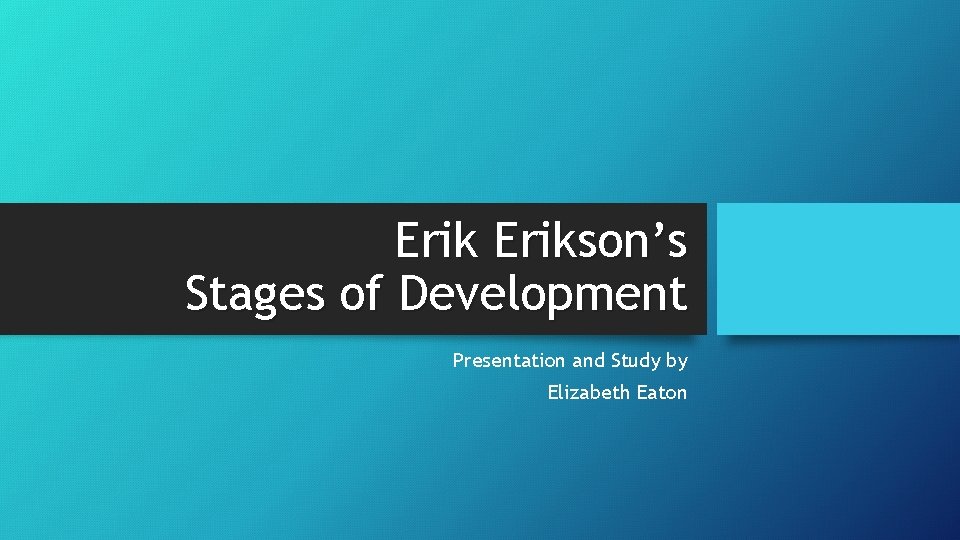 Erikson’s Stages of Development Presentation and Study by Elizabeth Eaton 