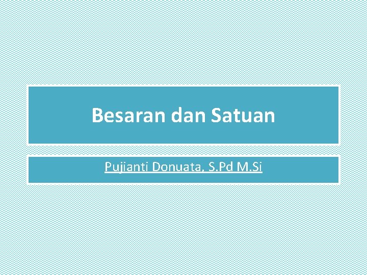 Besaran dan Satuan Pujianti Donuata, S. Pd M. Si 